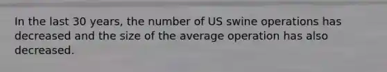 In the last 30 years, the number of US swine operations has decreased and the size of the average operation has also decreased.