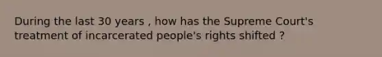 During the last 30 years , how has the Supreme Court's treatment of incarcerated people's rights shifted ?