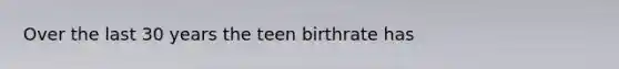 Over the last 30 years the teen birthrate has