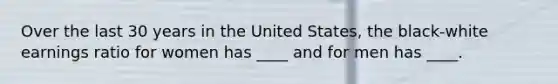 Over the last 30 years in the United States, the black-white earnings ratio for women has ____ and for men has ____.