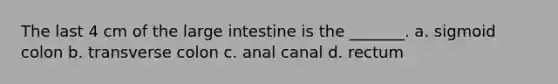 The last 4 cm of the large intestine is the _______. a. sigmoid colon b. transverse colon c. anal canal d. rectum