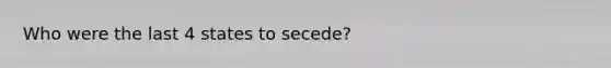 Who were the last 4 states to secede?