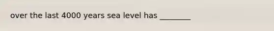 over the last 4000 years sea level has ________