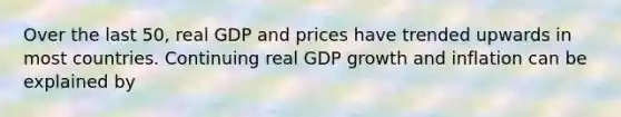 Over the last 50, real GDP and prices have trended upwards in most countries. Continuing real GDP growth and inflation can be explained by