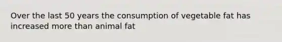 Over the last 50 years the consumption of vegetable fat has increased more than animal fat