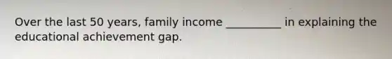 Over the last 50 years, family income __________ in explaining the educational achievement gap.