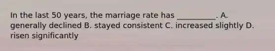 In the last 50 years, the marriage rate has __________. A. generally declined B. stayed consistent C. increased slightly D. risen significantly