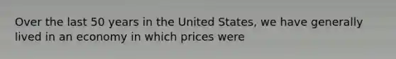 Over the last 50 years in the United States, we have generally lived in an economy in which prices were