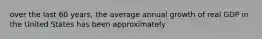 over the last 60 years, the average annual growth of real GDP in the United States has been approximately