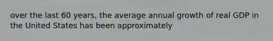 over the last 60 years, the average annual growth of real GDP in the United States has been approximately