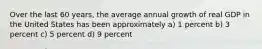 Over the last 60 years, the average annual growth of real GDP in the United States has been approximately a) 1 percent b) 3 percent c) 5 percent d) 9 percent