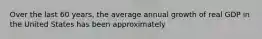 Over the last 60 years, the average annual growth of real GDP in the United States has been approximately