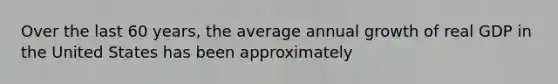 Over the last 60 years, the average annual growth of real GDP in the United States has been approximately