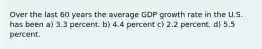 Over the last 60 years the average GDP growth rate in the U.S. has been a) 3.3 percent. b) 4.4 percent c) 2.2 percent. d) 5.5 percent.