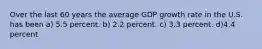 Over the last 60 years the average GDP growth rate in the U.S. has been a) 5.5 percent. b) 2.2 percent. c) 3.3 percent. d)4.4 percent