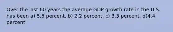 Over the last 60 years the average GDP growth rate in the U.S. has been a) 5.5 percent. b) 2.2 percent. c) 3.3 percent. d)4.4 percent