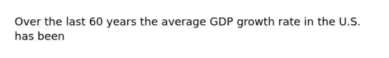 Over the last 60 years the average GDP growth rate in the U.S. has been