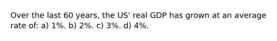 Over the last 60 years, the US' real GDP has grown at an average rate of: a) 1%. b) 2%. c) 3%. d) 4%.