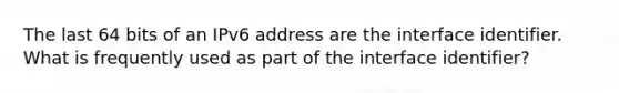 The last 64 bits of an IPv6 address are the interface identifier. What is frequently used as part of the interface identifier?