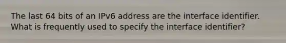 The last 64 bits of an IPv6 address are the interface identifier. What is frequently used to specify the interface identifier?