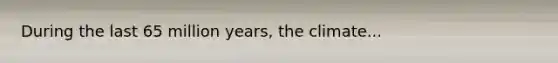 During the last 65 million years, the climate...