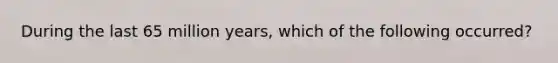 During the last 65 million years, which of the following occurred?