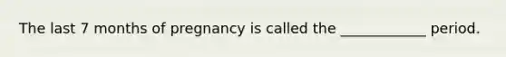 The last 7 months of pregnancy is called the ____________ period.