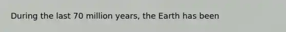 During the last 70 million years, the Earth has been