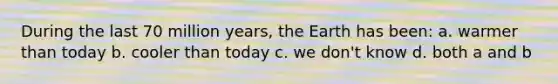 During the last 70 million years, the Earth has been: a. warmer than today b. cooler than today c. we don't know d. both a and b