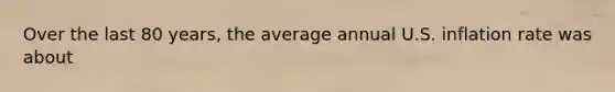 Over the last 80 years, the average annual U.S. inflation rate was about