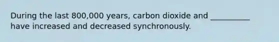 During the last 800,000 years, carbon dioxide and __________ have increased and decreased synchronously.