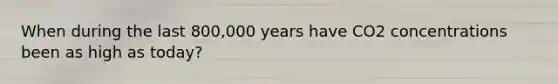 When during the last 800,000 years have CO2 concentrations been as high as today?