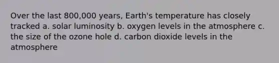 Over the last 800,000 years, Earth's temperature has closely tracked a. solar luminosity b. oxygen levels in the atmosphere c. the size of the ozone hole d. carbon dioxide levels in the atmosphere