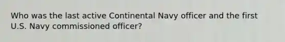 Who was the last active Continental Navy officer and the first U.S. Navy commissioned officer?