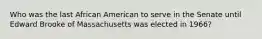 Who was the last African American to serve in the Senate until Edward Brooke of Massachusetts was elected in 1966?