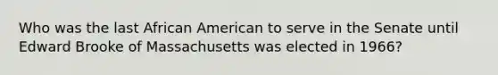 Who was the last African American to serve in the Senate until Edward Brooke of Massachusetts was elected in 1966?