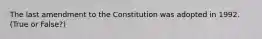 The last amendment to the Constitution was adopted in 1992. (True or False?)