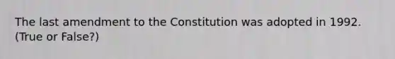 The last amendment to the Constitution was adopted in 1992. (True or False?)