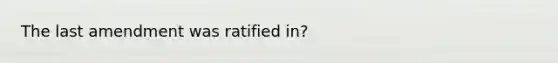 The last amendment was ratified in?