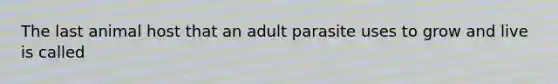 The last animal host that an adult parasite uses to grow and live is called