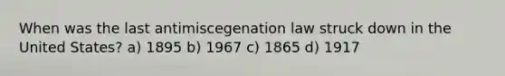 When was the last antimiscegenation law struck down in the United States? a) 1895 b) 1967 c) 1865 d) 1917