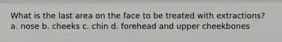 What is the last area on the face to be treated with extractions? a. nose b. cheeks c. chin d. forehead and upper cheekbones