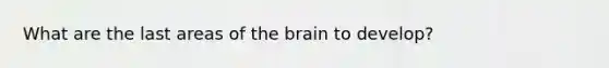 What are the last areas of the brain to develop?