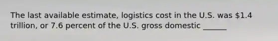 The last available estimate, logistics cost in the U.S. was 1.4 trillion, or 7.6 percent of the U.S. gross domestic ______