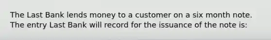 The Last Bank lends money to a customer on a six month note. The entry Last Bank will record for the issuance of the note is: