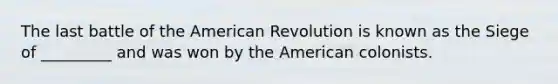 The last battle of the American Revolution is known as the Siege of _________ and was won by the American colonists.