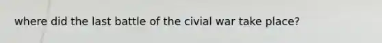 where did the last battle of the civial war take place?