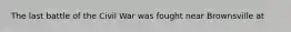 The last battle of the Civil War was fought near Brownsville at