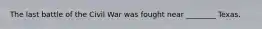 The last battle of the Civil War was fought near ________ Texas.