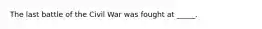 The last battle of the Civil War was fought at _____.
